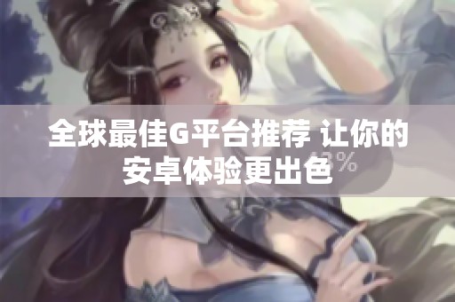 全球最佳G平台推荐 让你的安卓体验更出色