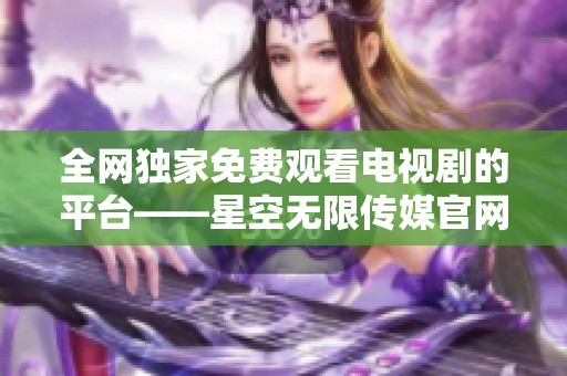 全网独家免费观看电视剧的平台——星空无限传媒官网介绍