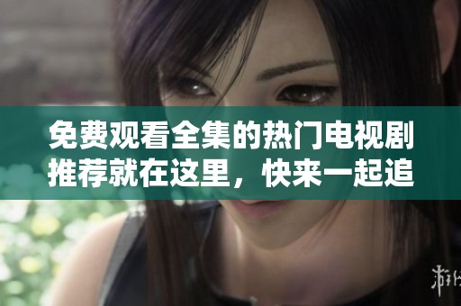 免费观看全集的热门电视剧推荐就在这里，快来一起追剧吧