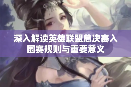 深入解读英雄联盟总决赛入围赛规则与重要意义