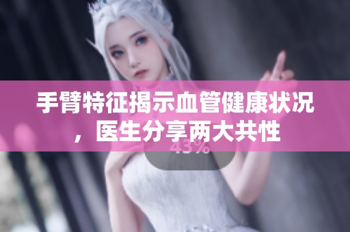 手臂特征揭示血管健康状况，医生分享两大共性
