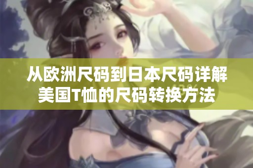 从欧洲尺码到日本尺码详解美国T恤的尺码转换方法