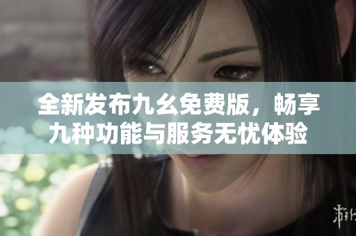 全新发布九幺免费版，畅享九种功能与服务无忧体验