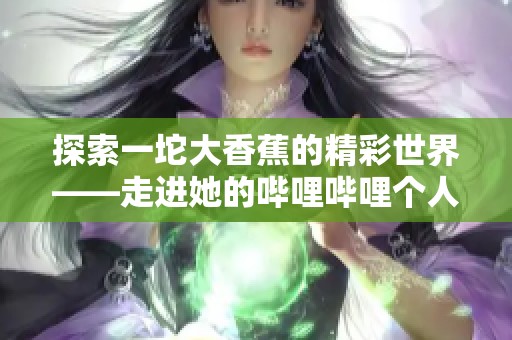 探索一坨大香蕉的精彩世界——走进她的哔哩哔哩个人主页
