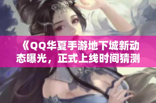 《QQ华夏手游地下城新动态曝光，正式上线时间猜测分析》