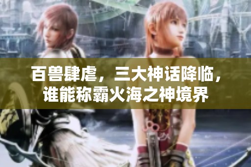 百兽肆虐，三大神话降临，谁能称霸火海之神境界