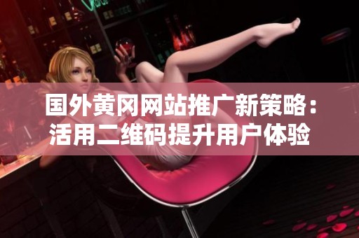 国外黄冈网站推广新策略：活用二维码提升用户体验