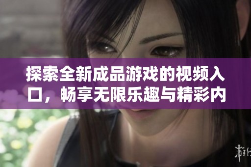 探索全新成品游戏的视频入口，畅享无限乐趣与精彩内容