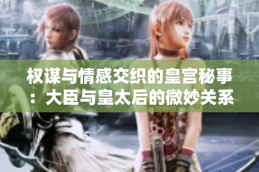 权谋与情感交织的皇宫秘事：大臣与皇太后的微妙关系