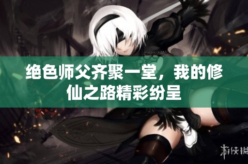 绝色师父齐聚一堂，我的修仙之路精彩纷呈