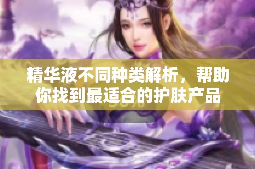 精华液不同种类解析，帮助你找到最适合的护肤产品