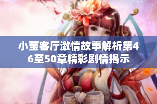 小莹客厅激情故事解析第46至50章精彩剧情揭示