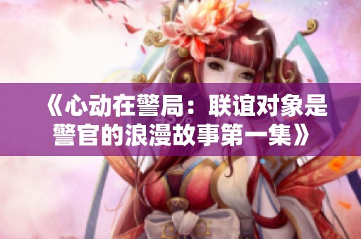 《心动在警局：联谊对象是警官的浪漫故事第一集》