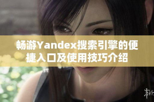 畅游Yandex搜索引擎的便捷入口及使用技巧介绍