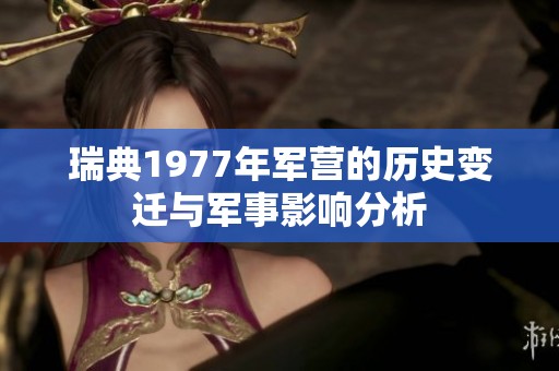 瑞典1977年军营的历史变迁与军事影响分析