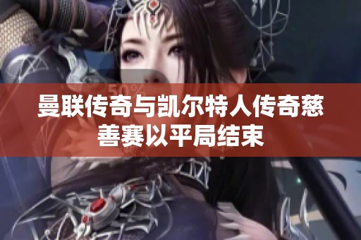 曼联传奇与凯尔特人传奇慈善赛以平局结束