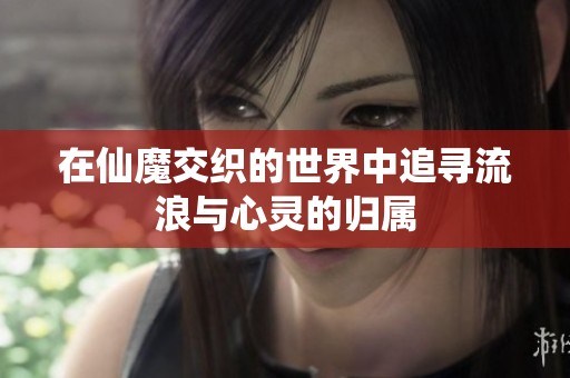 在仙魔交织的世界中追寻流浪与心灵的归属