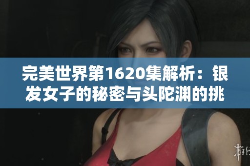 完美世界第1620集解析：银发女子的秘密与头陀渊的挑战