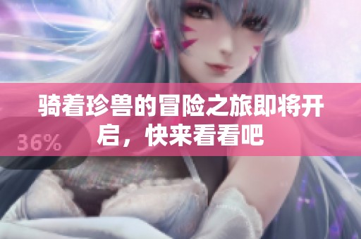 骑着珍兽的冒险之旅即将开启，快来看看吧