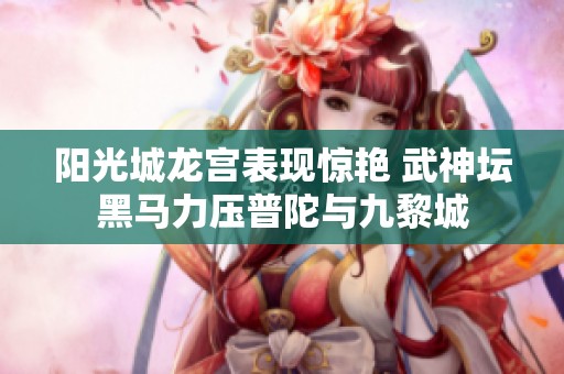 阳光城龙宫表现惊艳 武神坛黑马力压普陀与九黎城