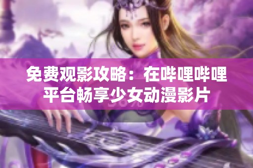 免费观影攻略：在哔哩哔哩平台畅享少女动漫影片