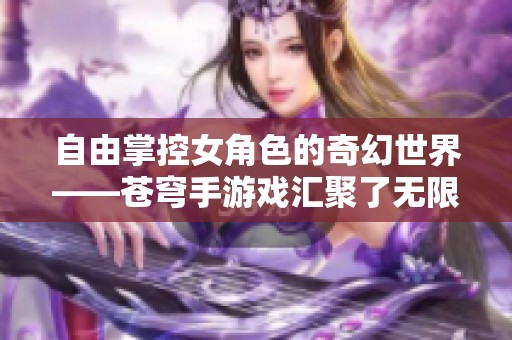 自由掌控女角色的奇幻世界——苍穹手游戏汇聚了无限可能