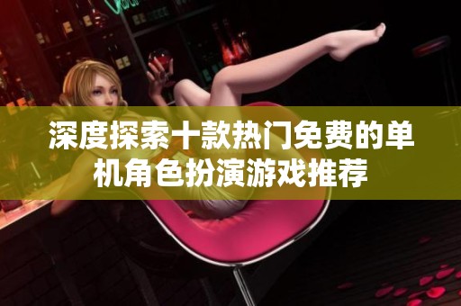 深度探索十款热门免费的单机角色扮演游戏推荐