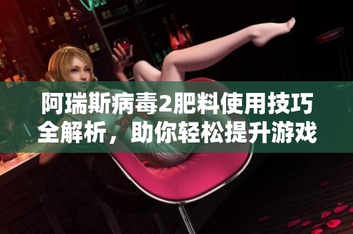 阿瑞斯病毒2肥料使用技巧全解析，助你轻松提升游戏实力