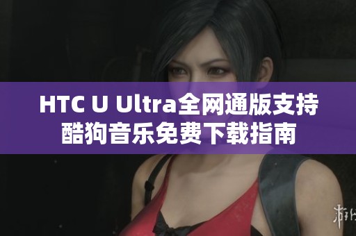 HTC U Ultra全网通版支持酷狗音乐免费下载指南