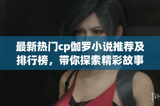 最新热门cp伽罗小说推荐及排行榜，带你探索精彩故事