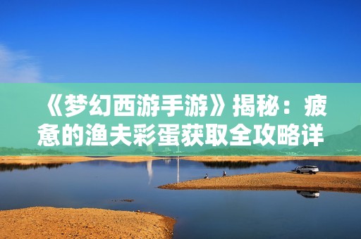 《梦幻西游手游》揭秘：疲惫的渔夫彩蛋获取全攻略详解