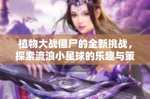 植物大战僵尸的全新挑战，探索流浪小星球的乐趣与策略游戏