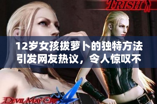12岁女孩拔萝卜的独特方法引发网友热议，令人惊叹不已