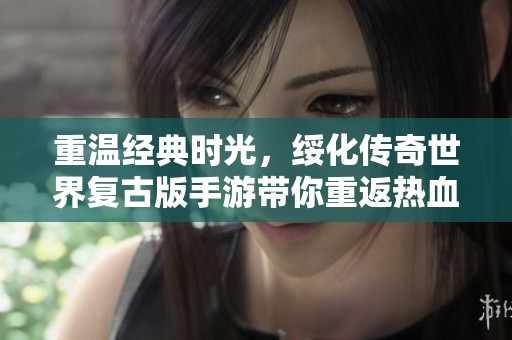 重温经典时光，绥化传奇世界复古版手游带你重返热血江湖