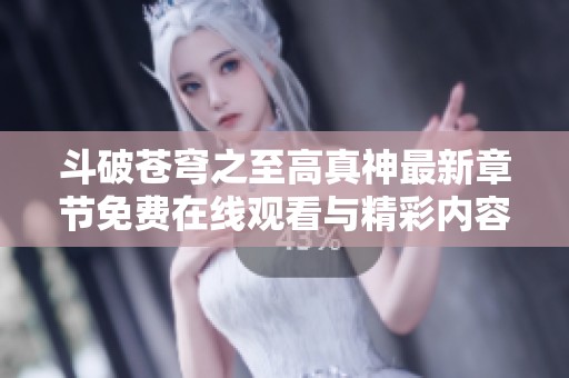 斗破苍穹之至高真神最新章节免费在线观看与精彩内容分享