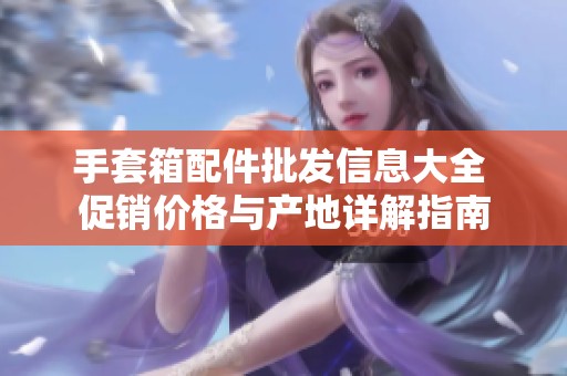 手套箱配件批发信息大全 促销价格与产地详解指南