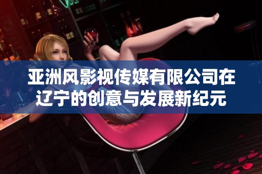 亚洲风影视传媒有限公司在辽宁的创意与发展新纪元