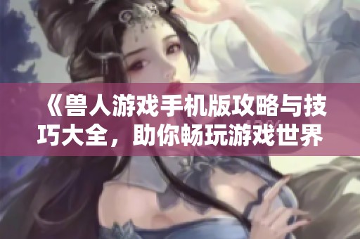 《兽人游戏手机版攻略与技巧大全，助你畅玩游戏世界》