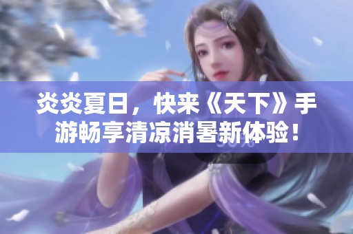 炎炎夏日，快来《天下》手游畅享清凉消暑新体验！