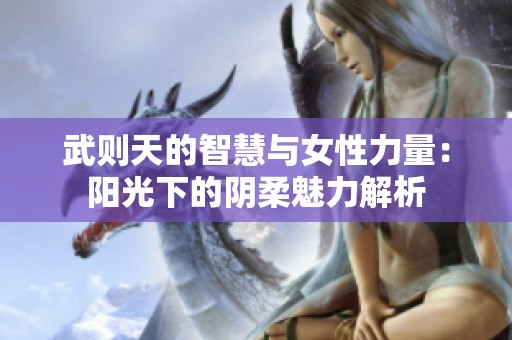 武则天的智慧与女性力量：阳光下的阴柔魅力解析