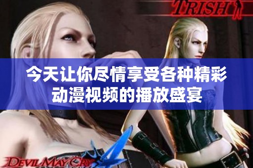 今天让你尽情享受各种精彩动漫视频的播放盛宴