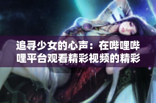 追寻少女的心声：在哔哩哔哩平台观看精彩视频的精彩体验