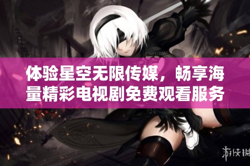 体验星空无限传媒，畅享海量精彩电视剧免费观看服务