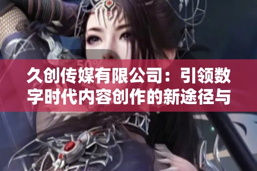 久创传媒有限公司：引领数字时代内容创作的新途径与新视野