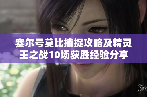 赛尔号莫比捕捉攻略及精灵王之战10场获胜经验分享