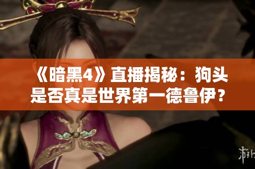 《暗黑4》直播揭秘：狗头是否真是世界第一德鲁伊？