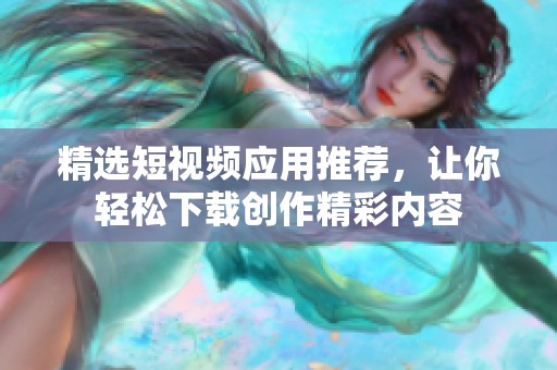 精选短视频应用推荐，让你轻松下载创作精彩内容