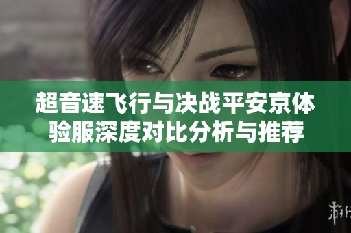 超音速飞行与决战平安京体验服深度对比分析与推荐