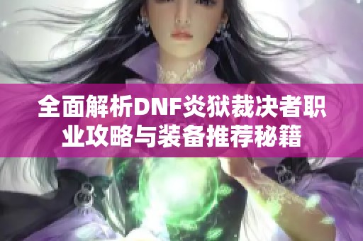 全面解析DNF炎狱裁决者职业攻略与装备推荐秘籍
