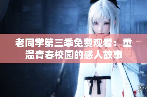 老同学第三季免费观看：重温青春校园的感人故事